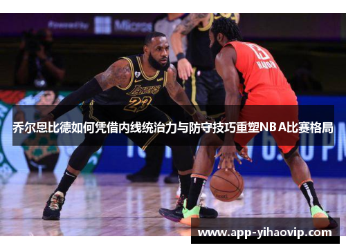 乔尔恩比德如何凭借内线统治力与防守技巧重塑NBA比赛格局