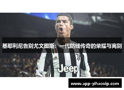 基耶利尼告别尤文图斯：一代防线传奇的荣耀与离别