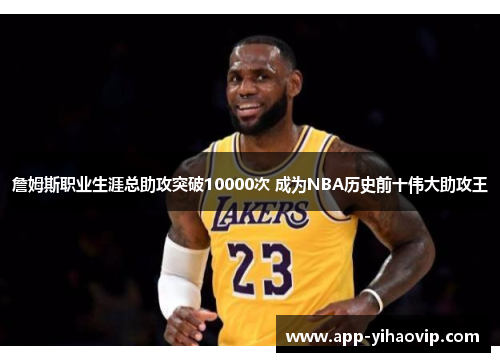 詹姆斯职业生涯总助攻突破10000次 成为NBA历史前十伟大助攻王