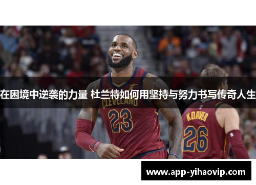 在困境中逆袭的力量 杜兰特如何用坚持与努力书写传奇人生