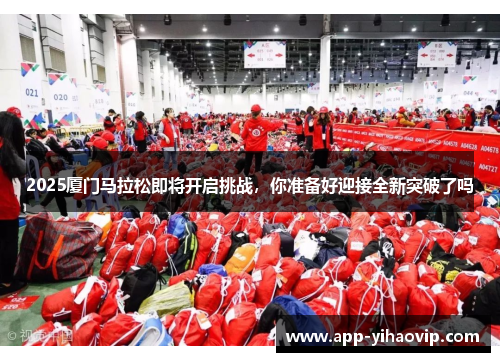 2025厦门马拉松即将开启挑战，你准备好迎接全新突破了吗