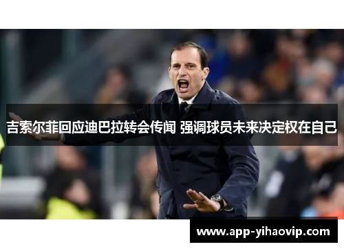 吉索尔菲回应迪巴拉转会传闻 强调球员未来决定权在自己