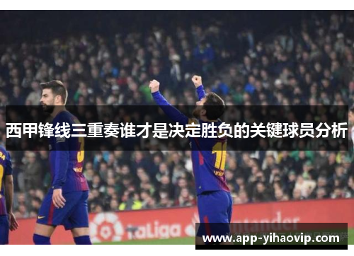 西甲锋线三重奏谁才是决定胜负的关键球员分析