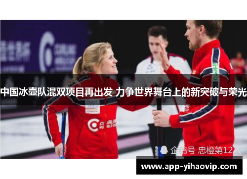中国冰壶队混双项目再出发 力争世界舞台上的新突破与荣光