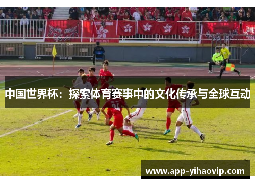 中国世界杯：探索体育赛事中的文化传承与全球互动