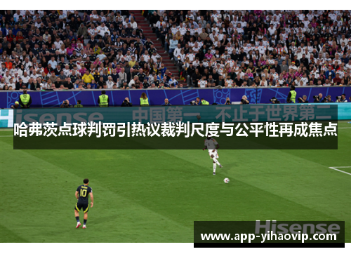 哈弗茨点球判罚引热议裁判尺度与公平性再成焦点 哈弗茨点球判罚引热议裁判尺度与公平性再成焦点