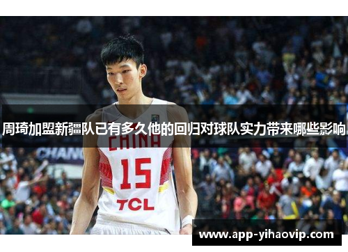 周琦加盟新疆队已有多久他的回归对球队实力带来哪些影响