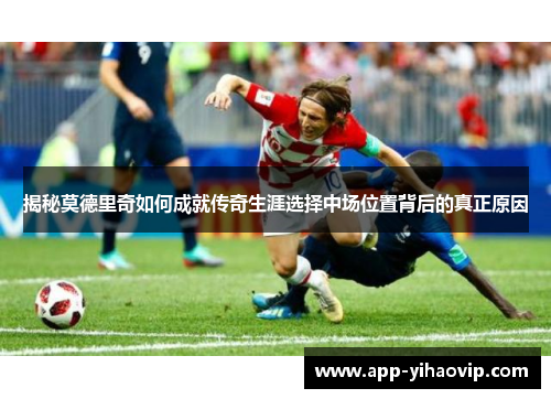 揭秘莫德里奇如何成就传奇生涯选择中场位置背后的真正原因