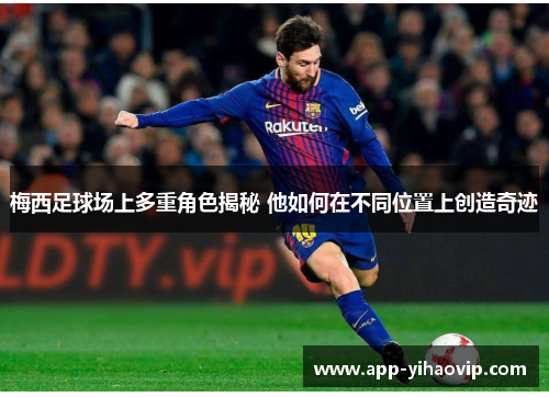 梅西足球场上多重角色揭秘 他如何在不同位置上创造奇迹