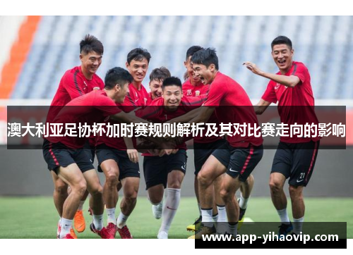 澳大利亚足协杯加时赛规则解析及其对比赛走向的影响